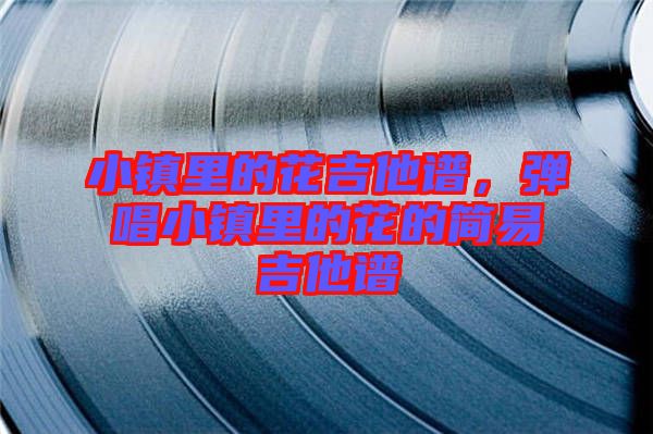 小鎮(zhèn)里的花吉他譜,彈唱小鎮(zhèn)里的花的簡(jiǎn)易吉他譜