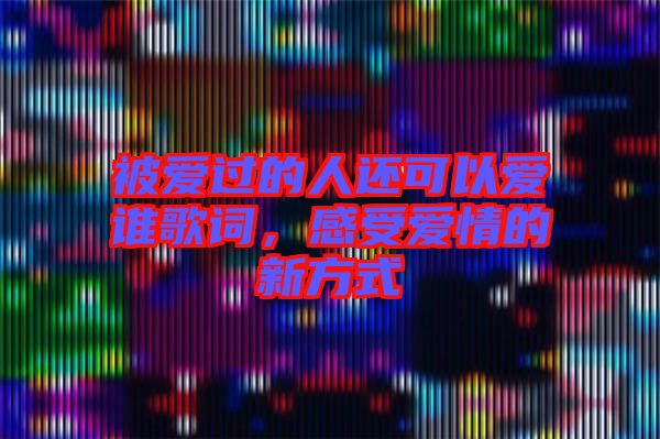 被愛過的人還可以愛誰歌詞,感受愛情的新方式