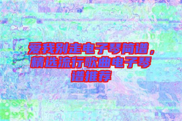 愛我別走電子琴簡譜，精選流行歌曲電子琴譜推薦