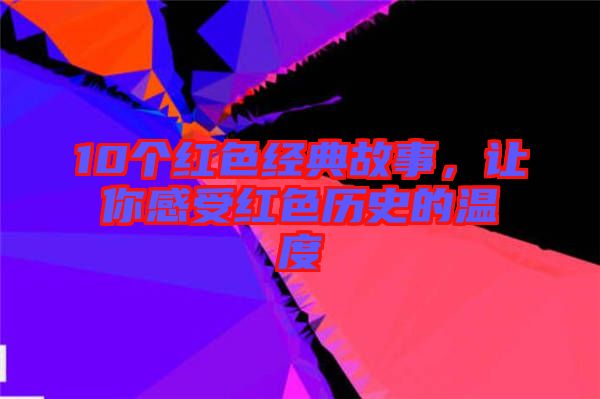 10個(gè)紅色經(jīng)典故事,讓你感受紅色歷史的溫度