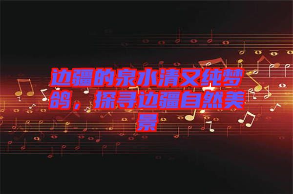 邊疆的泉水清又純夢鴿,探尋邊疆自然美景