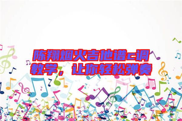 陳翔煙火吉他譜c調教學,讓你輕松彈奏