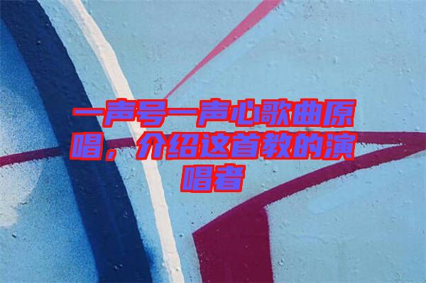一聲號一聲心歌曲原唱，介紹這首教的演唱者