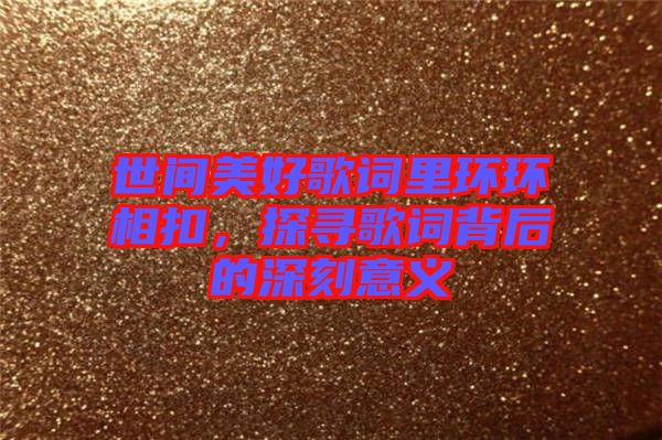 世間美好歌詞里環環相扣,探尋歌詞背后的深刻意義