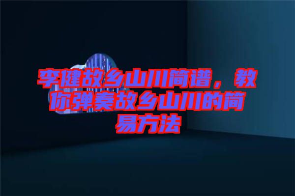 李健故鄉(xiāng)山川簡譜,教你彈奏故鄉(xiāng)山川的簡易方法