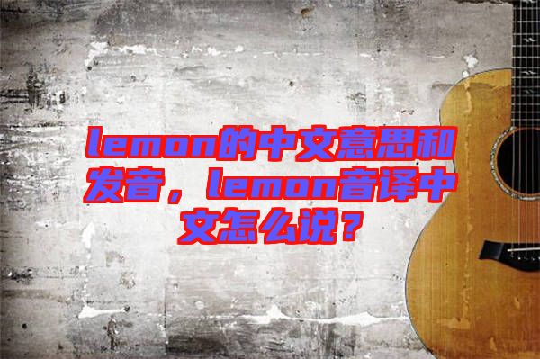 lemon的中文意思和發(fā)音,lemon音譯中文怎么說?