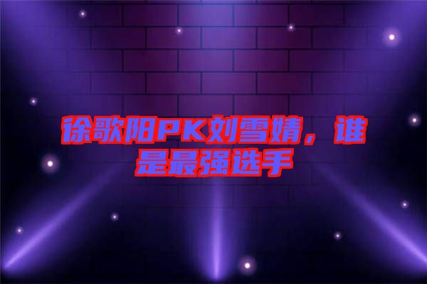 徐歌陽PK劉雪婧,誰是最強選手