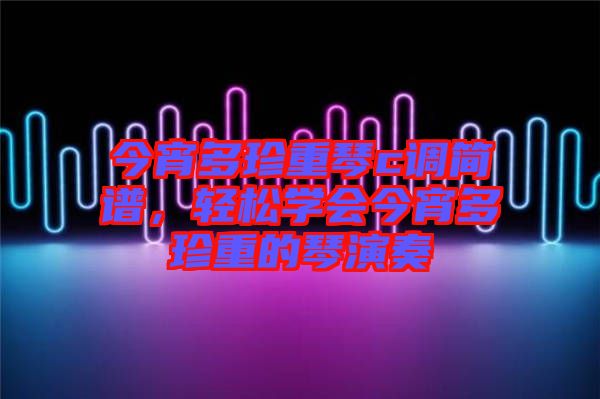 今宵多珍重琴c調簡譜,輕松學會今宵多珍重的琴演奏