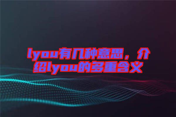 lyou有幾種意思,介紹lyou的多重含義