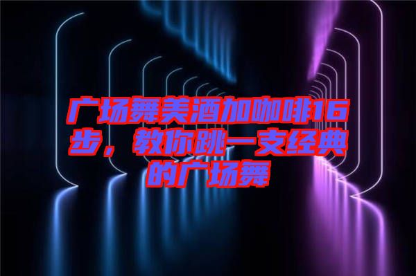 廣場舞美酒加咖啡16步,教你跳一支經典的廣場舞