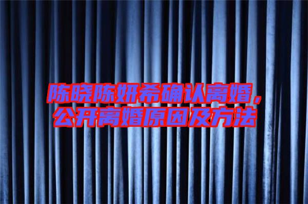 陳曉陳妍希確認離婚,公開離婚原因及方法