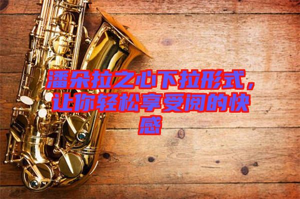 潘朵拉之心下拉形式,讓你輕松享受閱的快感