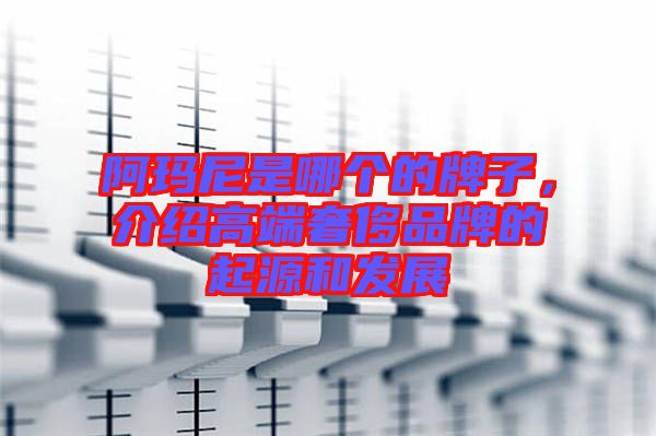 阿瑪尼是哪個的牌子,介紹高端奢侈品牌的起源和發展