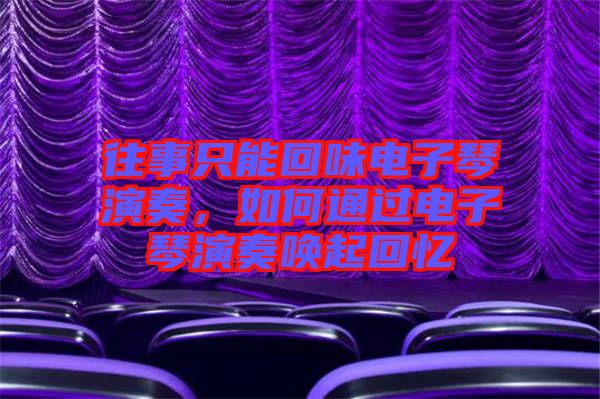 往事只能回味電子琴演奏,如何通過電子琴演奏喚起回憶