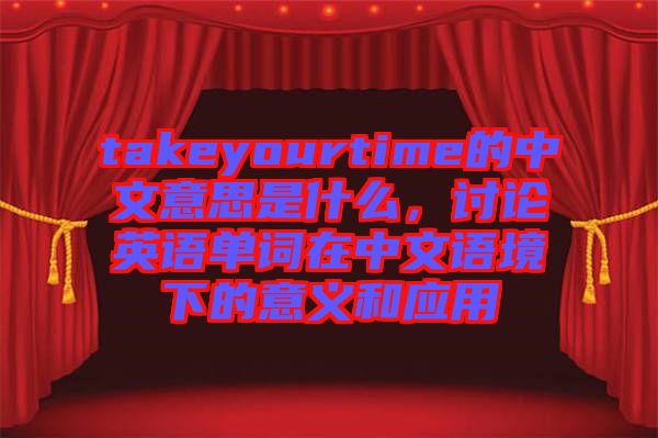 takeyourtime的中文意思是什么,討論英語單詞在中文語境下的意義和應用