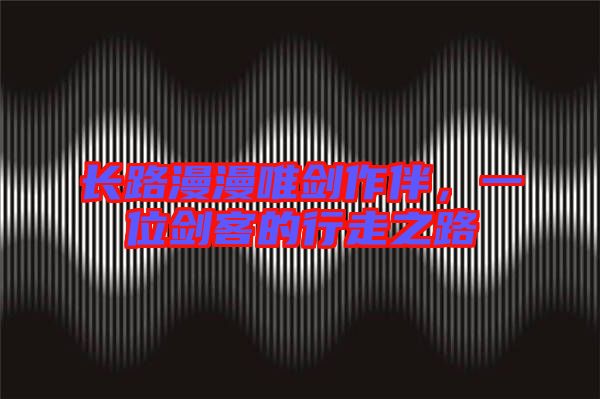 長路漫漫唯劍作伴,一位劍客的行走之路
