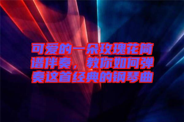 可愛的一朵玫瑰花簡譜伴奏,教你如何彈奏這首經典的鋼琴曲