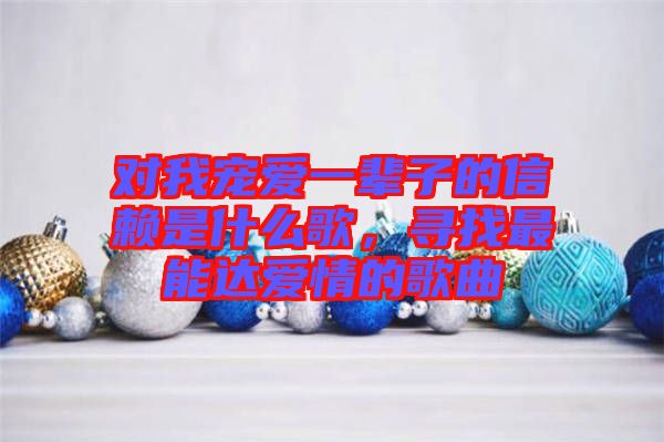 對我寵愛一輩子的信賴是什么歌,尋找最能達愛情的歌曲