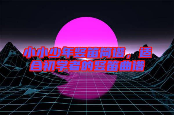 小小少年豎笛簡譜,適合初學者的豎笛曲譜