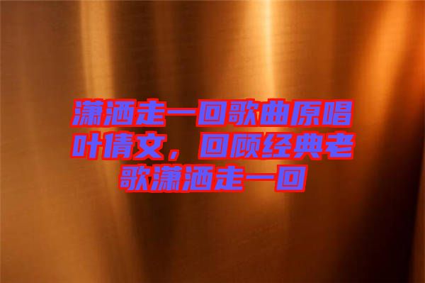 瀟灑走一回歌曲原唱葉倩文，回顧經典老歌瀟灑走一回