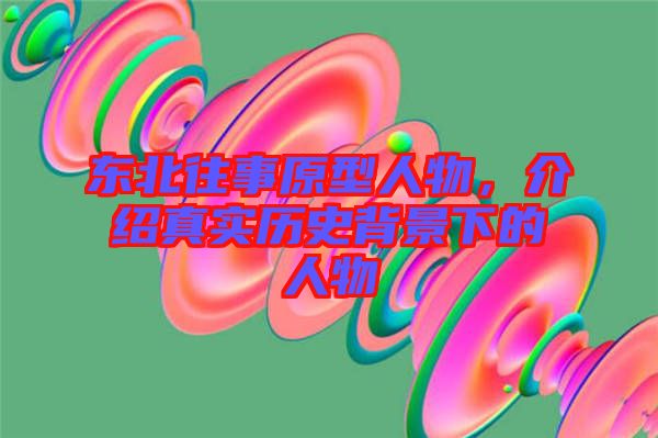 東北往事原型人物,介紹真實(shí)歷史背景下的人物