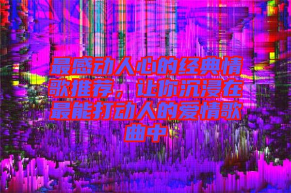 最感動人心的經典情歌推薦,讓你沉浸在最能打動人的愛情歌曲中