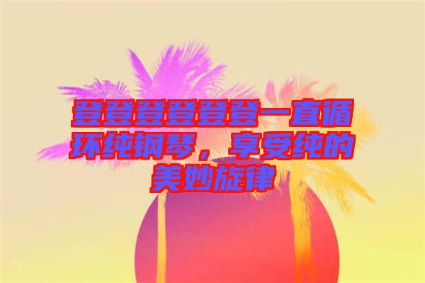 登登登登登登一直循環(huán)純鋼琴，享受純的美妙旋律