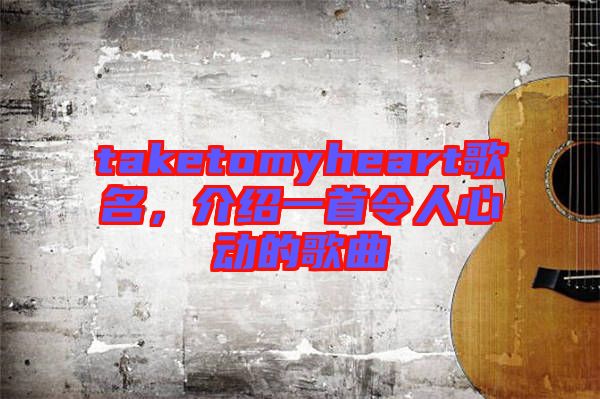 taketomyheart歌名，介紹一首令人心動的歌曲