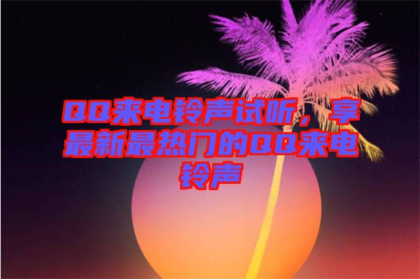 QQ來電鈴聲試聽,享最新最熱門的QQ來電鈴聲