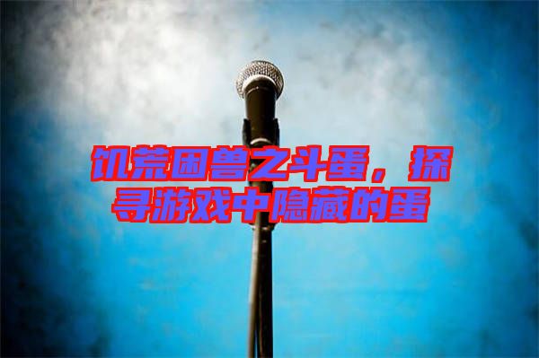 饑荒困獸之斗蛋,探尋游戲中隱藏的蛋