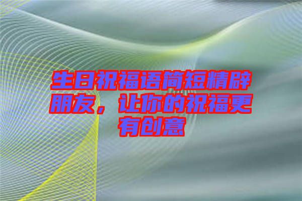 生日祝福語簡短精辟朋友,讓你的祝福更有創意