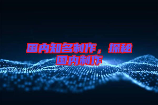 國內知名制作,探秘國內制作