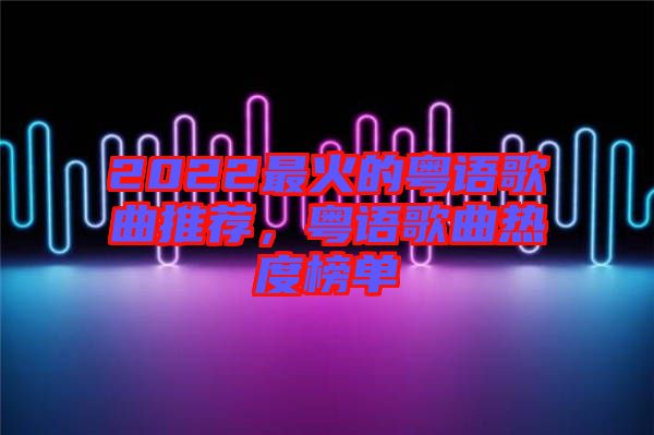 2022最火的粵語(yǔ)歌曲推薦,粵語(yǔ)歌曲熱度榜單