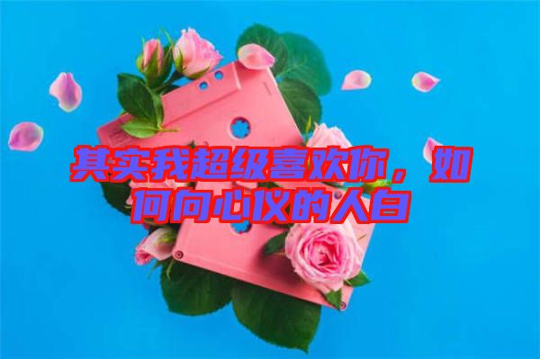 其實我超級喜歡你,如何向心儀的人白