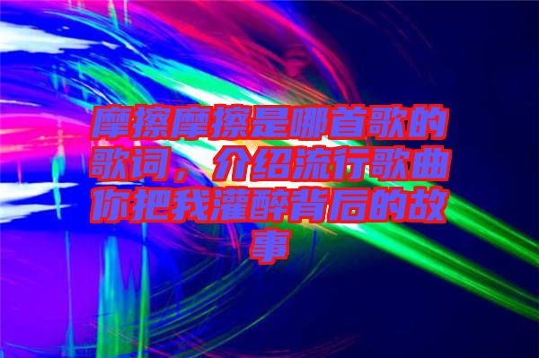 摩擦摩擦是哪首歌的歌詞,介紹流行歌曲你把我灌醉背后的故事