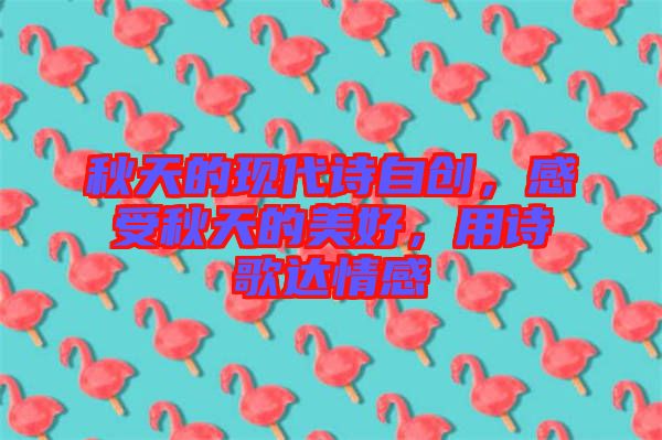 秋天的現代詩自創,感受秋天的美好,用詩歌達情感