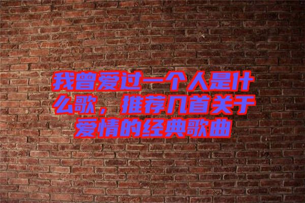 我曾愛過一個(gè)人是什么歌,推薦幾首關(guān)于愛情的經(jīng)典歌曲