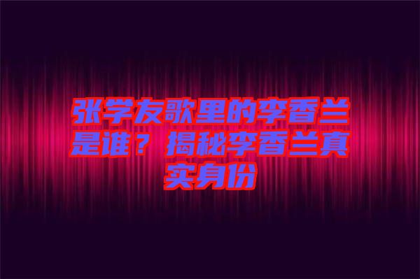 張學友歌里的李香蘭是誰?揭秘李香蘭真實身份