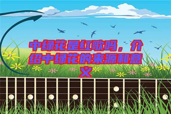 中綠花是紅歌嗎,介紹中綠花的來源和意義