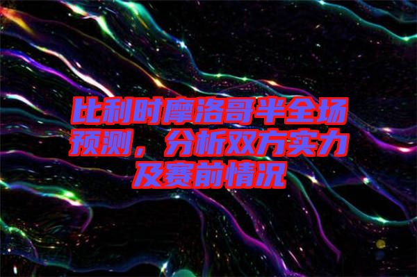 比利時摩洛哥半全場預(yù)測,分析雙方實(shí)力及賽前情況