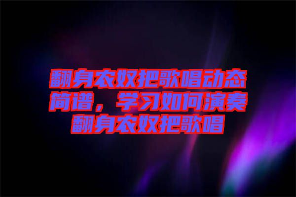翻身農(nóng)奴把歌唱?jiǎng)討B(tài)簡譜,學(xué)習(xí)如何演奏翻身農(nóng)奴把歌唱