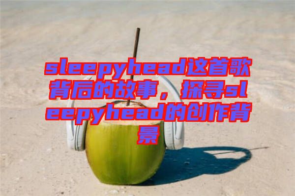 sleepyhead這首歌背后的故事,探尋sleepyhead的創作背景