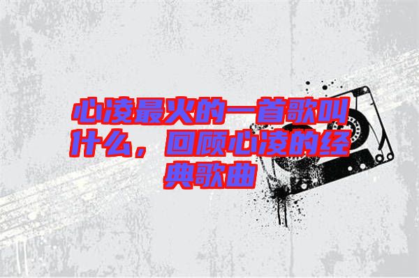 心凌最火的一首歌叫什么,回顧心凌的經(jīng)典歌曲