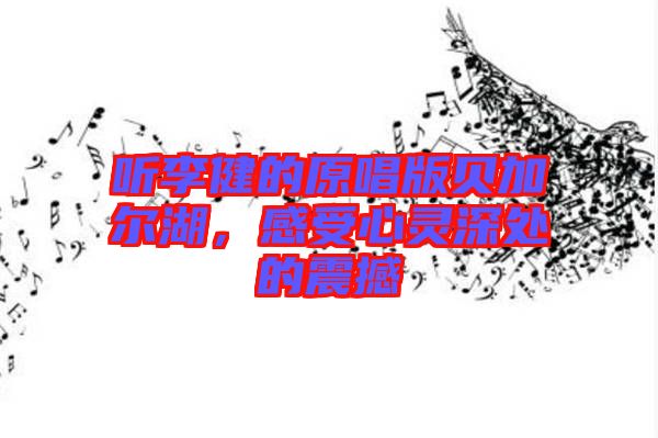 聽李健的原唱版貝加爾湖,感受心靈深處的震撼