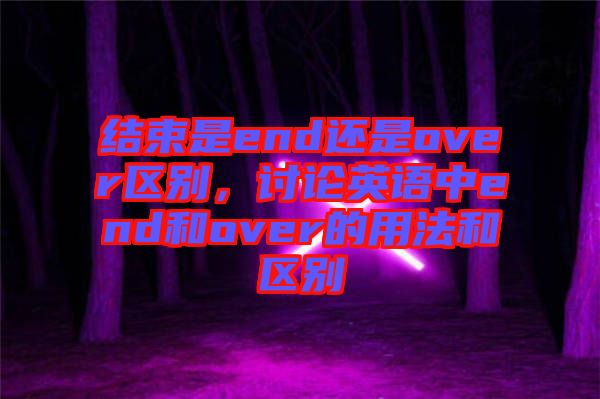 結束是end還是over區別,討論英語中end和over的用法和區別