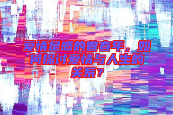 愛情是感的曾春年,如何探討愛情與人生的關系?