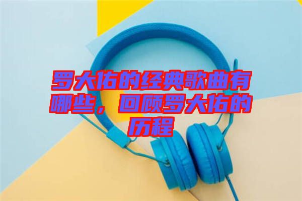 羅大佑的經(jīng)典歌曲有哪些,回顧羅大佑的歷程