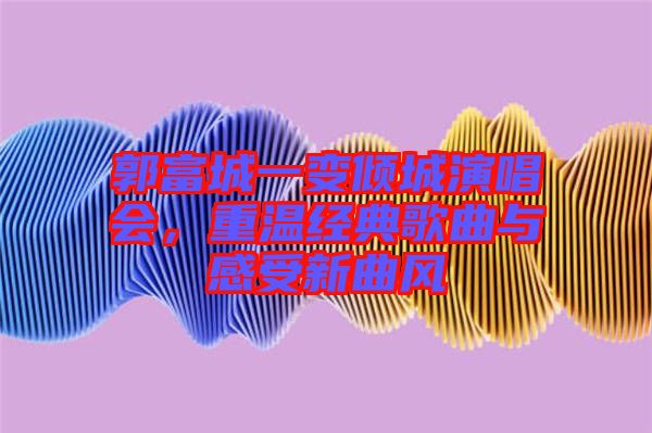 郭富城一變傾城演唱會(huì),重溫經(jīng)典歌曲與感受新曲風(fēng)