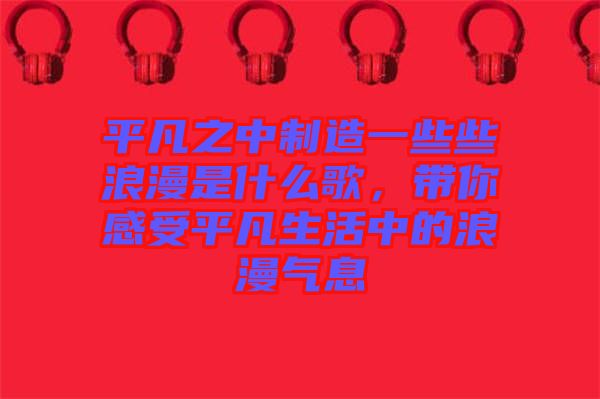 平凡之中制造一些些浪漫是什么歌,帶你感受平凡生活中的浪漫氣息