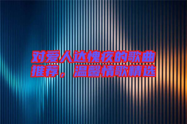 對愛人達愧疚的歌曲推薦,溫馨情歌精選